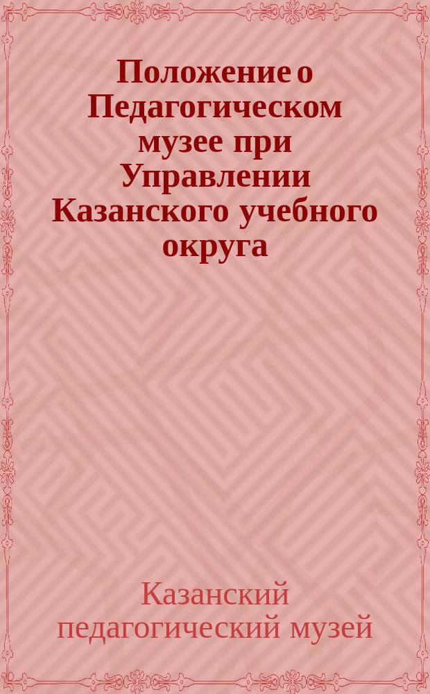 Положение о Педагогическом музее при Управлении Казанского учебного округа : Утв. 11 окт. 1903 г.