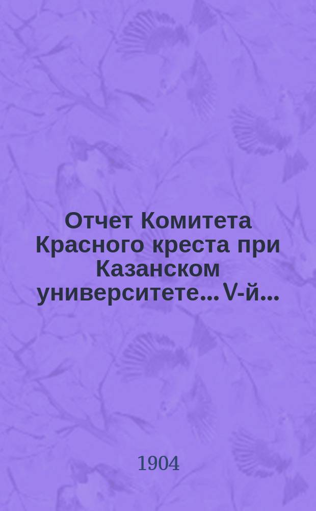 ... Отчет Комитета Красного креста при Казанском университете... V-й...
