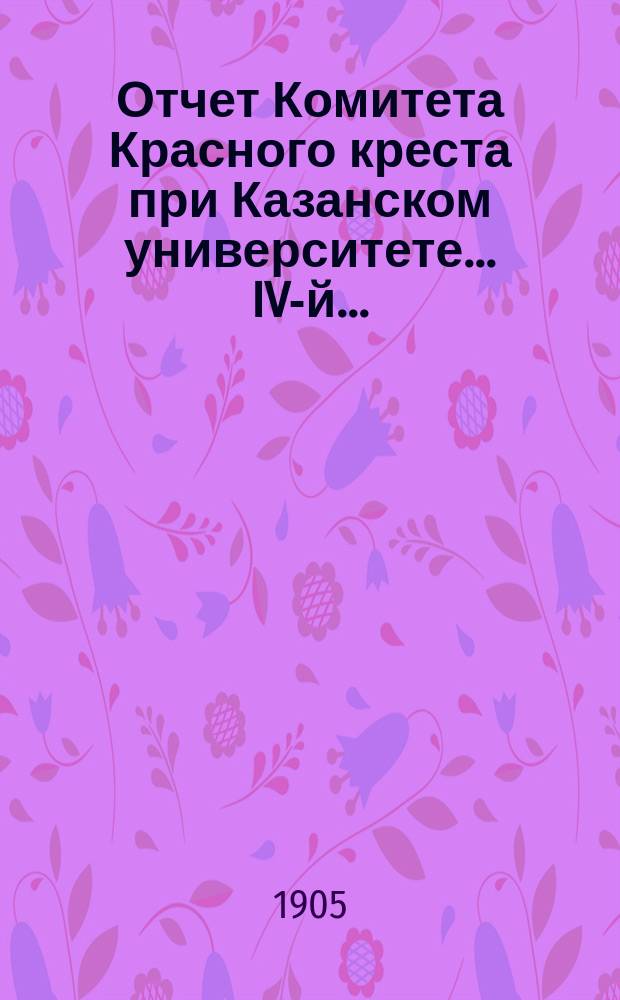 ... Отчет Комитета Красного креста при Казанском университете... IV-й...