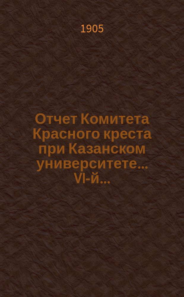... Отчет Комитета Красного креста при Казанском университете... VI-й...
