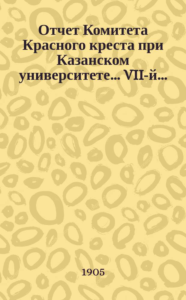 ... Отчет Комитета Красного креста при Казанском университете... VII-й...