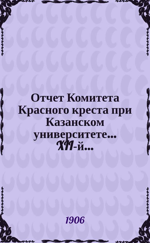 ... Отчет Комитета Красного креста при Казанском университете... XII-й...
