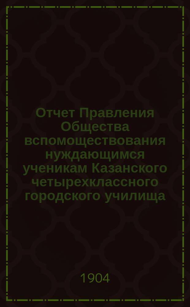 Отчет Правления Общества вспомоществования нуждающимся ученикам Казанского четырехклассного городского училища.. : [С прил.]. ... за 1903 год