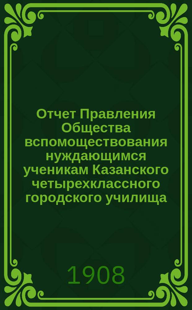 Отчет Правления Общества вспомоществования нуждающимся ученикам Казанского четырехклассного городского училища.. : [С прил.]. ... за 1907 год
