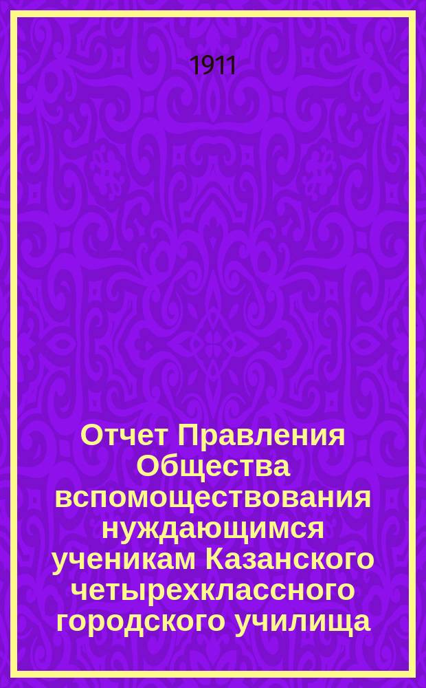 Отчет Правления Общества вспомоществования нуждающимся ученикам Казанского четырехклассного городского училища.. : [С прил.]. ... за 1910 год