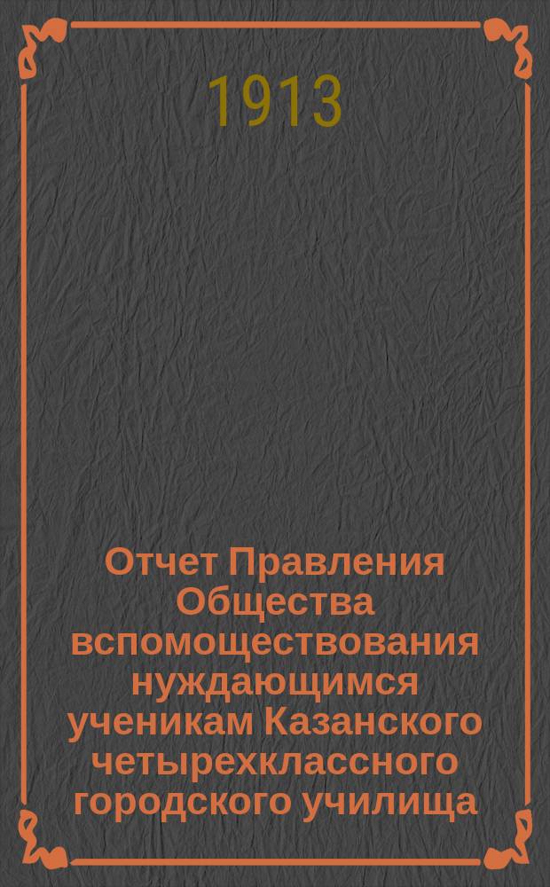 Отчет Правления Общества вспомоществования нуждающимся ученикам Казанского четырехклассного городского училища.. : [С прил.]. ... за 1912 год