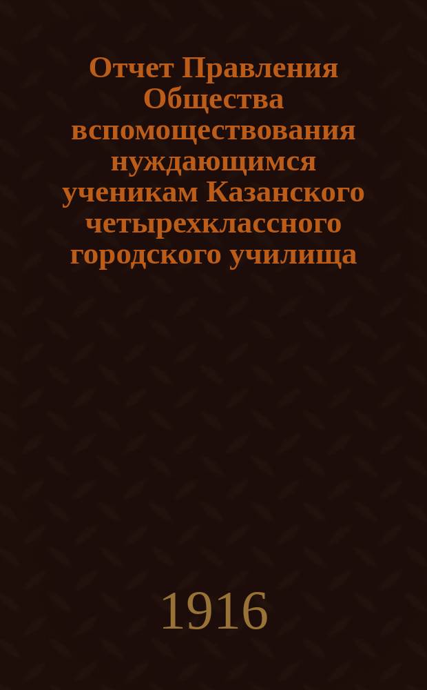 Отчет Правления Общества вспомоществования нуждающимся ученикам Казанского четырехклассного городского училища.. : [С прил.]. ... за 1914 и 1915 гг.