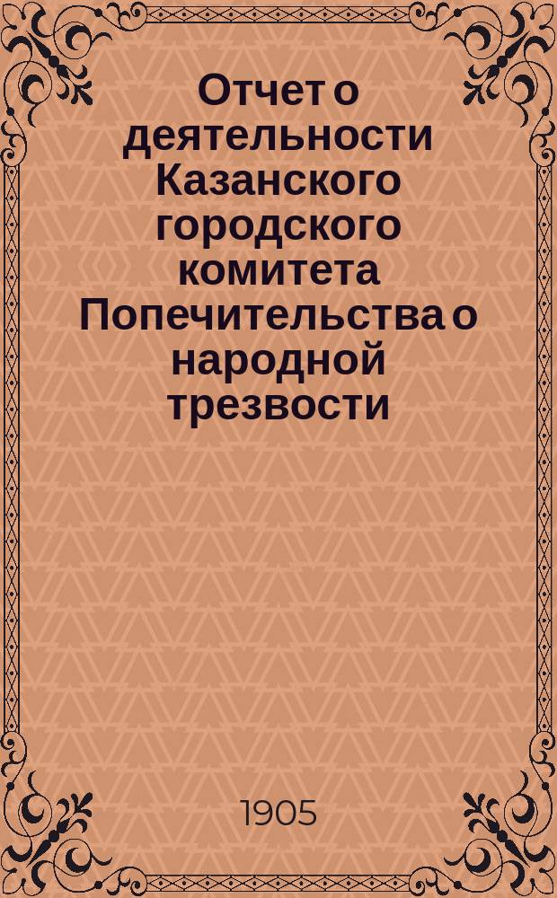 Отчет о деятельности Казанского городского комитета Попечительства о народной трезвости... за 1904 год
