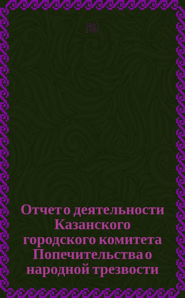 Отчет о деятельности Казанского городского комитета Попечительства о народной трезвости... за 1906 год