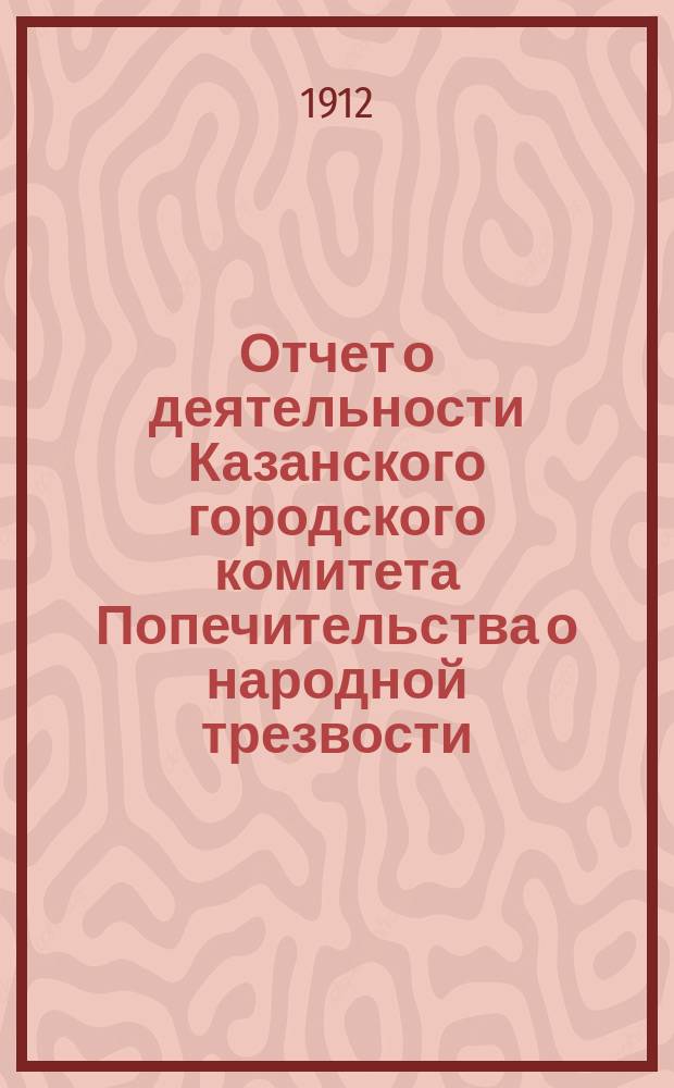 Отчет о деятельности Казанского городского комитета Попечительства о народной трезвости... за 1911 год