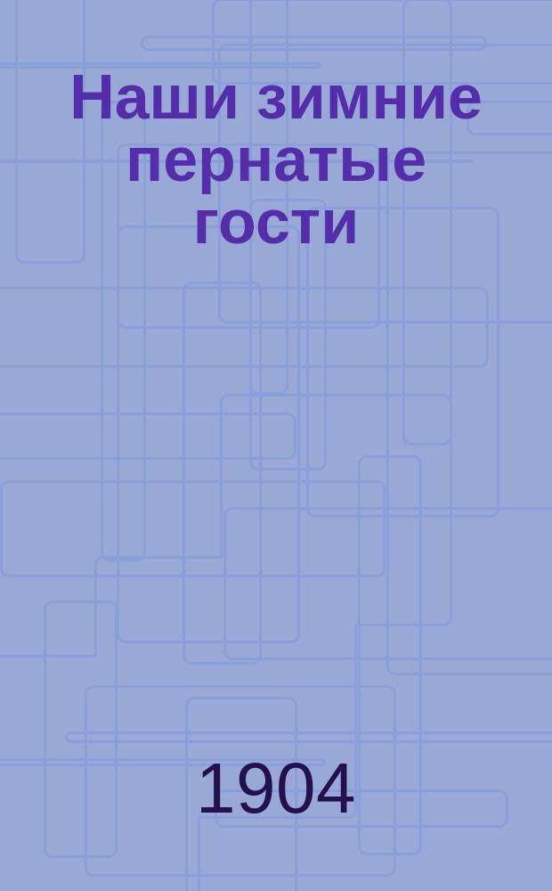 Наши зимние пернатые гости : Чтение для народа : (Чит. в нар. аудитории Пед. музея, в Солян. городке, в С.-Петербурге)