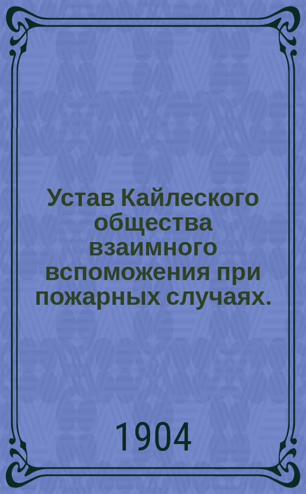 Устав Кайлеского общества взаимного вспоможения при пожарных случаях. (Перн. уезда, Лифлянд. губ.) : Утв. 26 июня 1903 г.