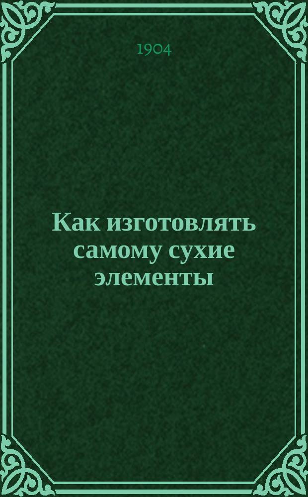 Как изготовлять самому сухие элементы : Для любителей и специалистов