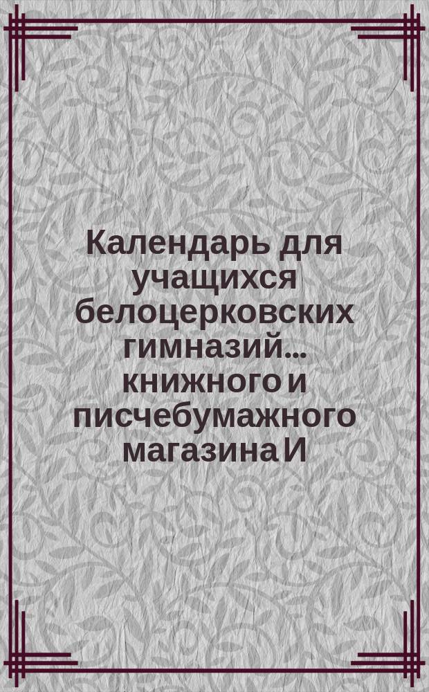 Календарь для учащихся белоцерковских гимназий ... книжного и писчебумажного магазина И. Мильмана. ... 1904-5 учебн. г.