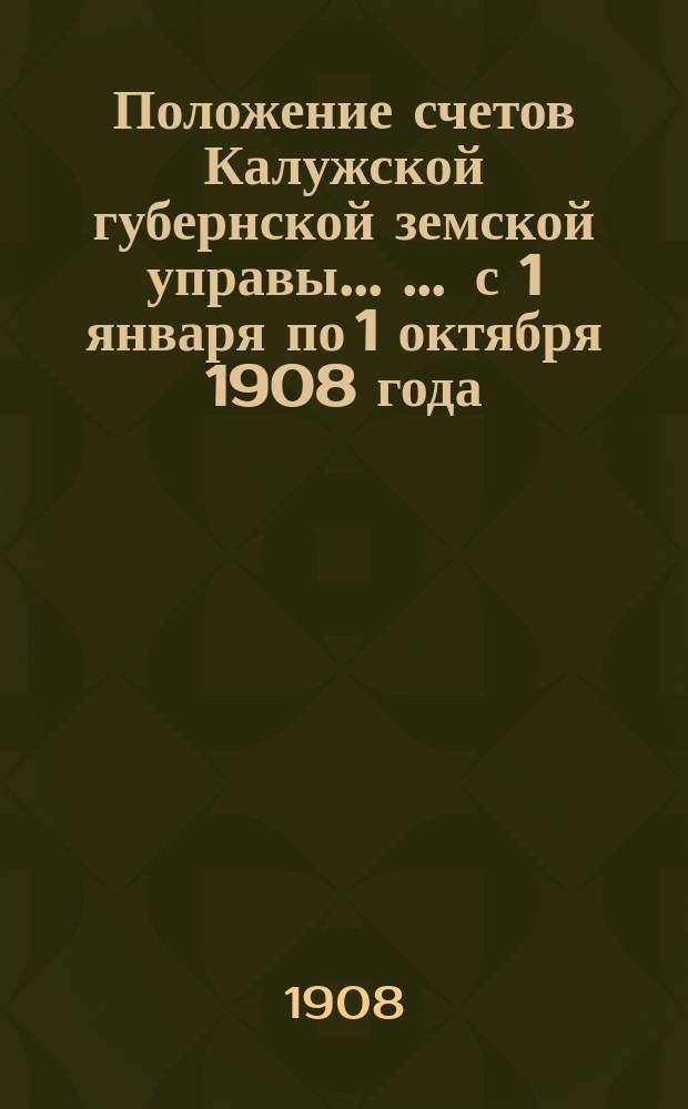 Положение счетов Калужской губернской земской управы ... ... с 1 января по 1 октября 1908 года