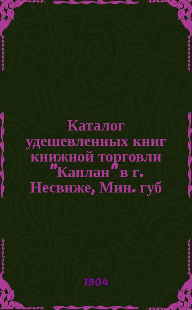 Каталог удешевленных книг книжной торговли "Каплан" в г. Несвиже, Мин. губ : № 1-. № 1 : 1904 год