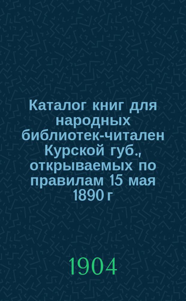 Каталог книг для народных библиотек-читален Курской губ., открываемых по правилам 15 мая 1890 г. Министерства внутренних дел