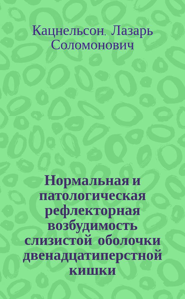 Нормальная и патологическая рефлекторная возбудимость слизистой оболочки двенадцатиперстной кишки : Дис. на степ. д-ра мед. Л. Канцнельсона