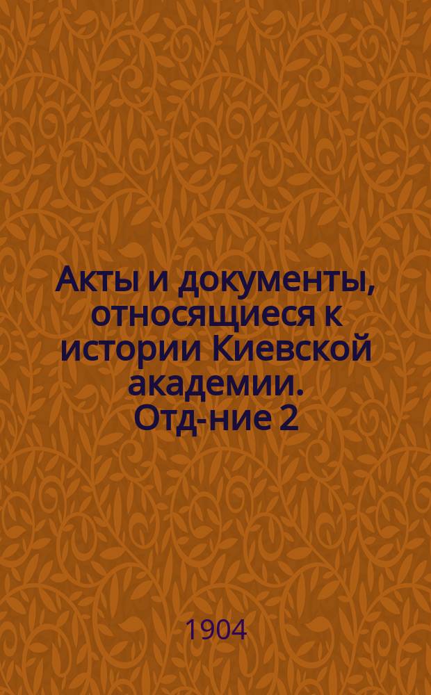 Акты и документы, относящиеся к истории Киевской академии. Отд-ние 2 : [(1721-1795 гг.)]