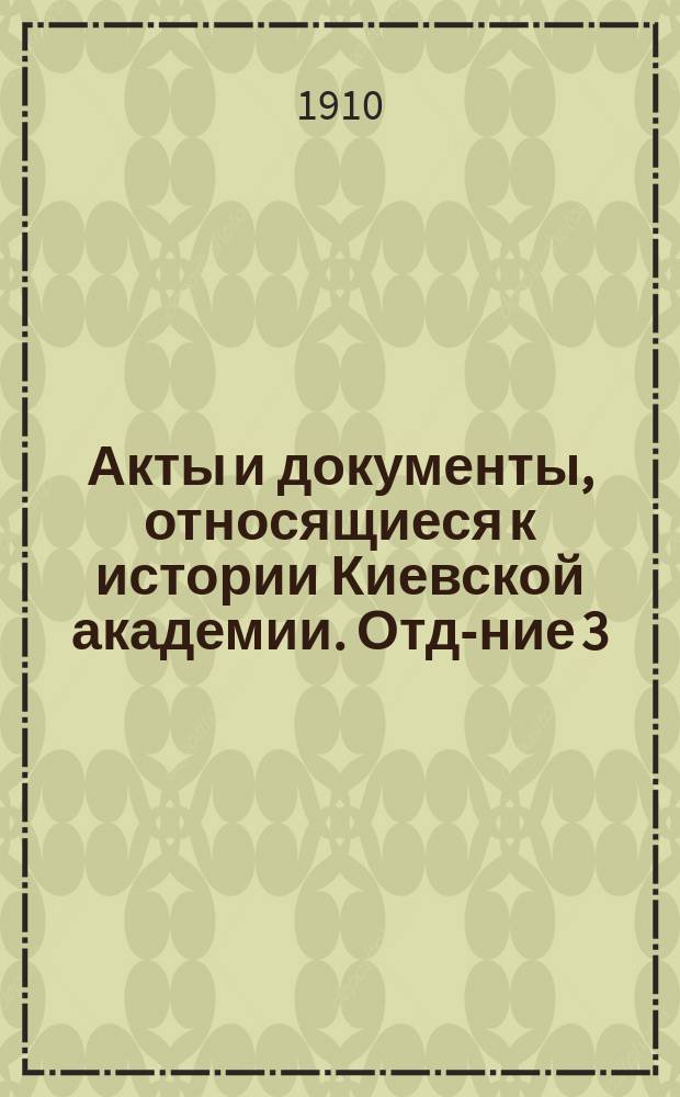 Акты и документы, относящиеся к истории Киевской академии. Отд-ние 3 : (1796-1896 гг.)