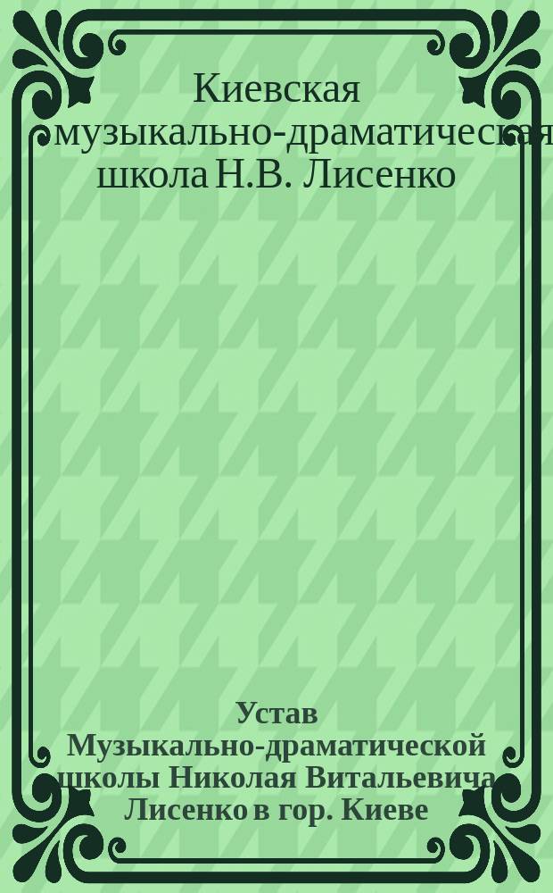 Устав Музыкально-драматической школы Николая Витальевича Лисенко в гор. Киеве : Утв. 5 марта 1899 г.