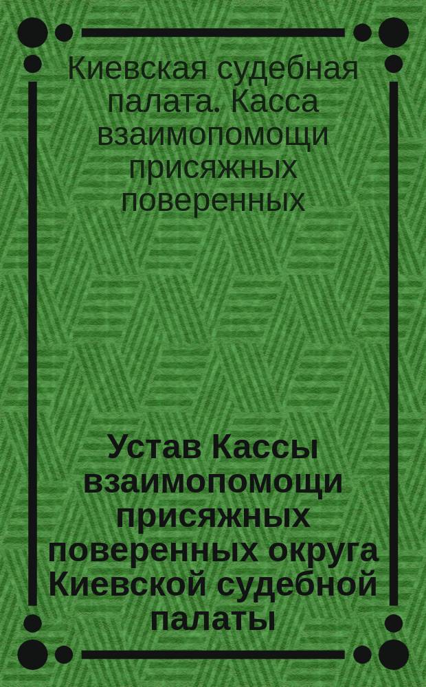 Устав Кассы взаимопомощи присяжных поверенных округа Киевской судебной палаты : Утв. 4 нояб. 1898 г. : С последовавшими изм. §§ 3 и 24 устава