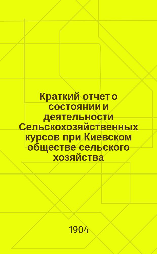 Краткий отчет о состоянии и деятельности Сельскохозяйственных курсов при Киевском обществе сельского хозяйства...