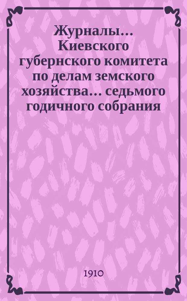 Журналы... Киевского губернского комитета по делам земского хозяйства. ... седьмого годичного собрания (XIX сессия) : ... седьмого годичного собрания (XIX сессия) 28 сентября - 4 октября 1910 года ; Проекты земских сметы и раскладки на 1911 год