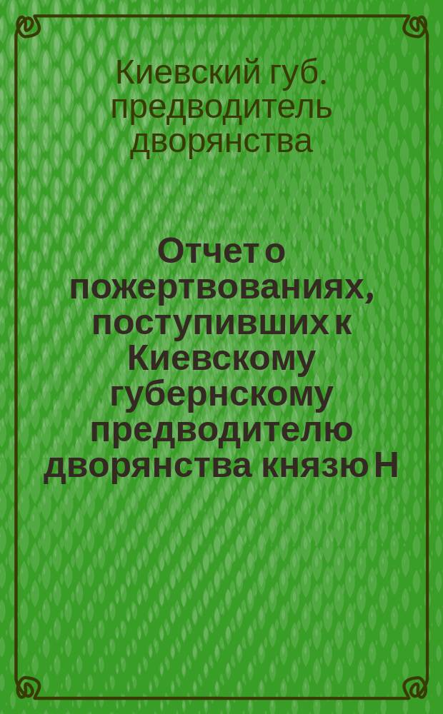 Отчет о пожертвованиях, поступивших к Киевскому губернскому предводителю дворянства князю Н.В. Репнину...