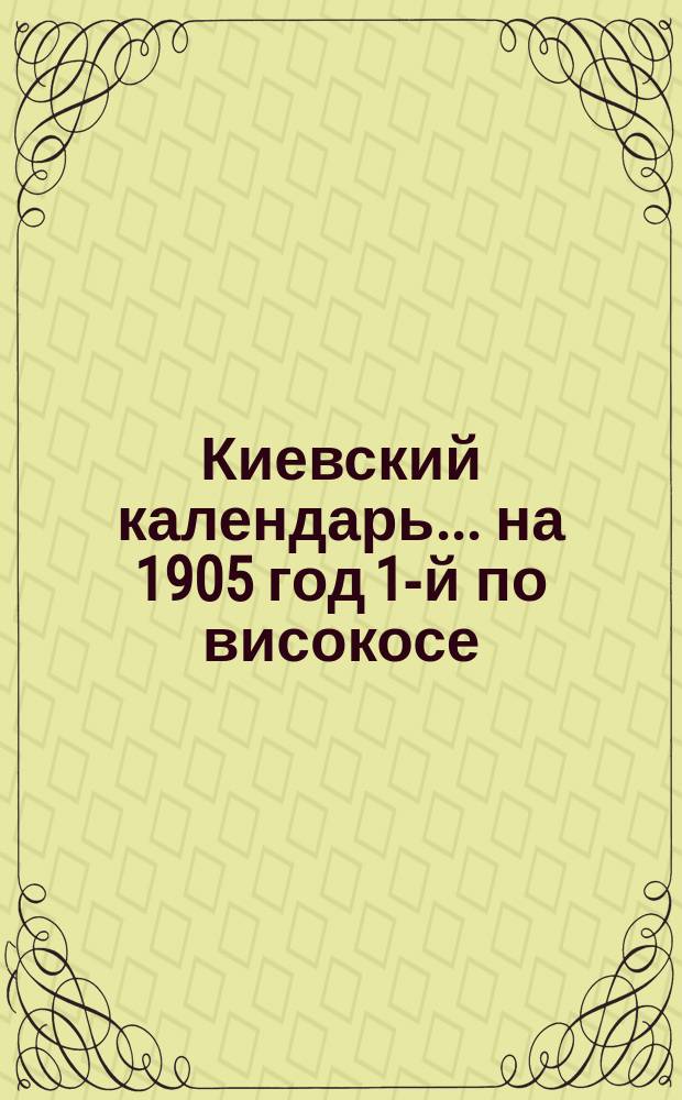 Киевский календарь... ... на 1905 [год 1-й по високосе]