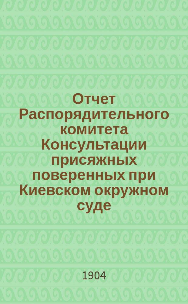 Отчет Распорядительного комитета Консультации присяжных поверенных при Киевском окружном суде...