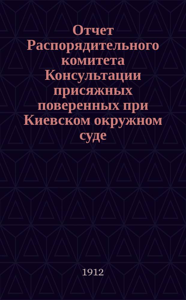 Отчет Распорядительного комитета Консультации присяжных поверенных при Киевском окружном суде... с 15 октября 1911 г. по 15 октября 1912 г.
