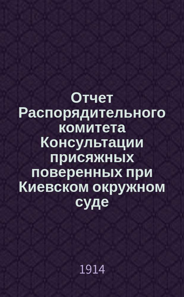 Отчет Распорядительного комитета Консультации присяжных поверенных при Киевском окружном суде... с 15 октября 1913 г. по 1 октября 1914 г.