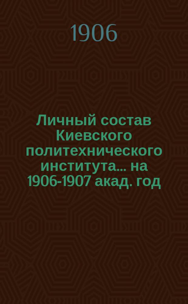 Личный состав Киевского политехнического института... ... на 1906-1907 акад. год
