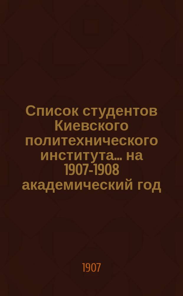 Список студентов Киевского политехнического института... ... на 1907-1908 академический год