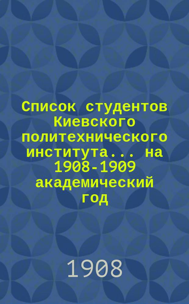 Список студентов Киевского политехнического института... ... на 1908-1909 академический год