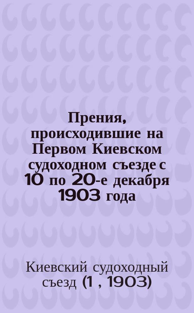 Прения, происходившие на Первом Киевском судоходном съезде с 10 по 20-е декабря 1903 года