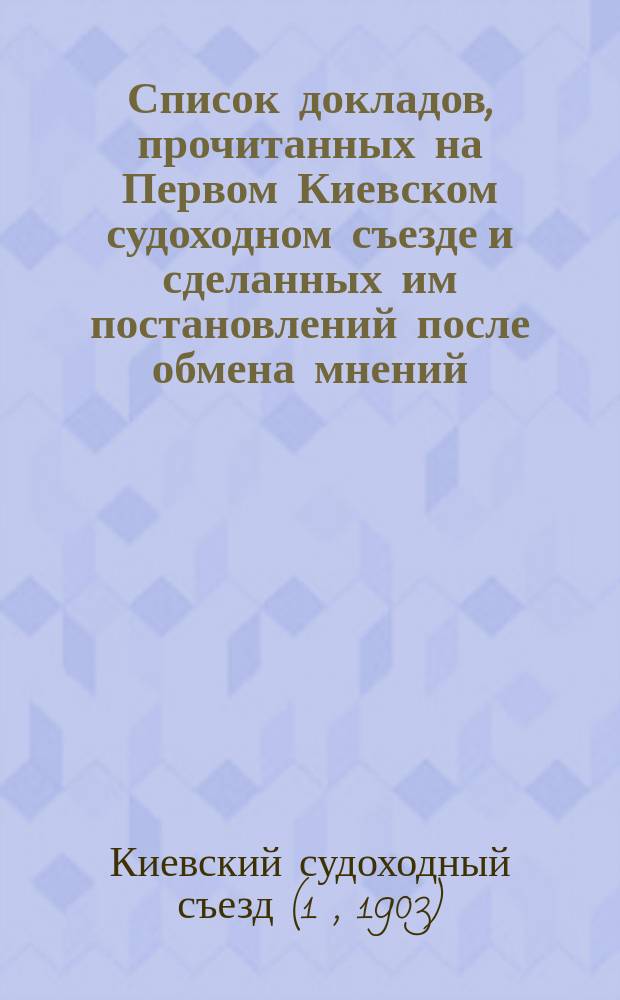 Список докладов, прочитанных на Первом Киевском судоходном съезде и сделанных им постановлений после обмена мнений, в заседаниях с 11 по 2-е декабря 1903 г.