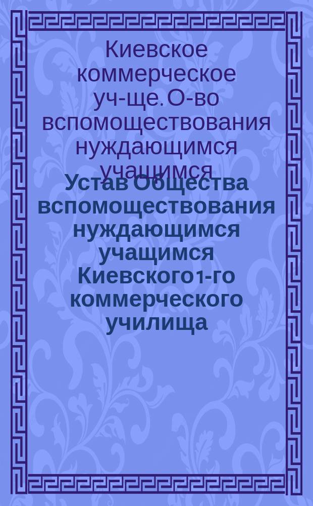 Устав Общества вспомоществования нуждающимся учащимся Киевского 1-го коммерческого училища