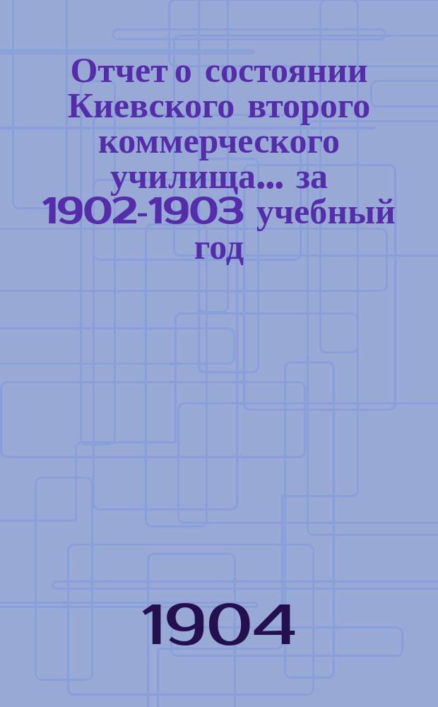 Отчет о состоянии Киевского второго коммерческого училища... [за] 1902-1903 учебный год