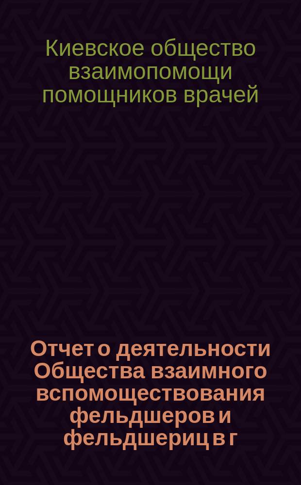 Отчет о деятельности Общества взаимного вспомоществования фельдшеров и фельдшериц в г. Киеве...