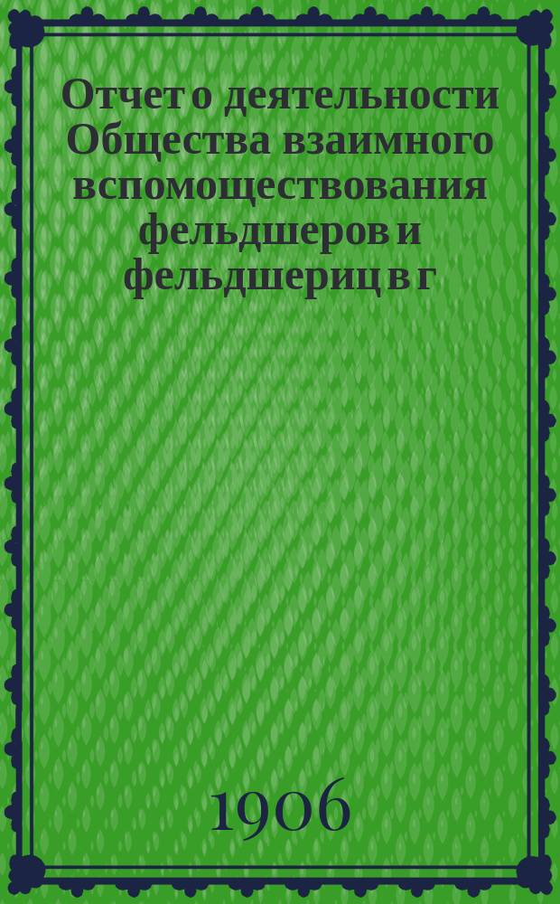 Отчет о деятельности Общества взаимного вспомоществования фельдшеров и фельдшериц в г. Киеве... ... с 1 января 1905 г. по 1 января 1906 г.