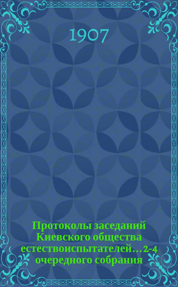 Протоколы заседаний Киевского общества естествоиспытателей... 2-4 очередного собрания... 13-го мая, 11-го ноября, 16-го декабря 1906 года