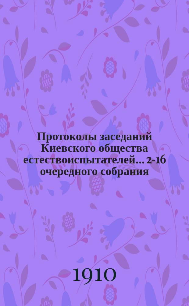 Протоколы заседаний Киевского общества естествоиспытателей... 2-16 очередного собрания... 19-го февраля и 12-го декабря 1909 года