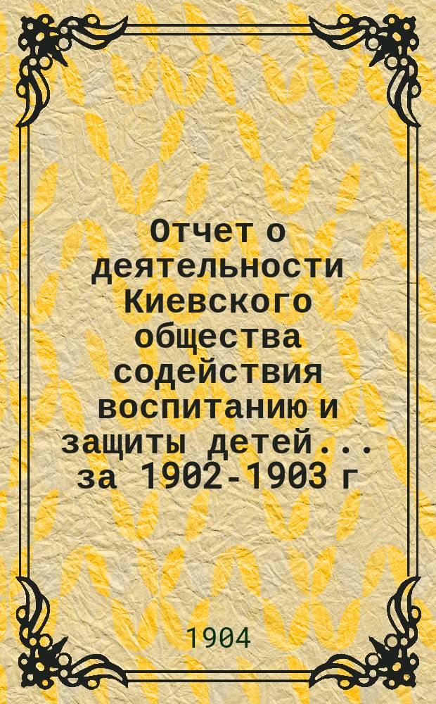 Отчет о деятельности Киевского общества содействия воспитанию и защиты детей ... за 1902-1903 г.
