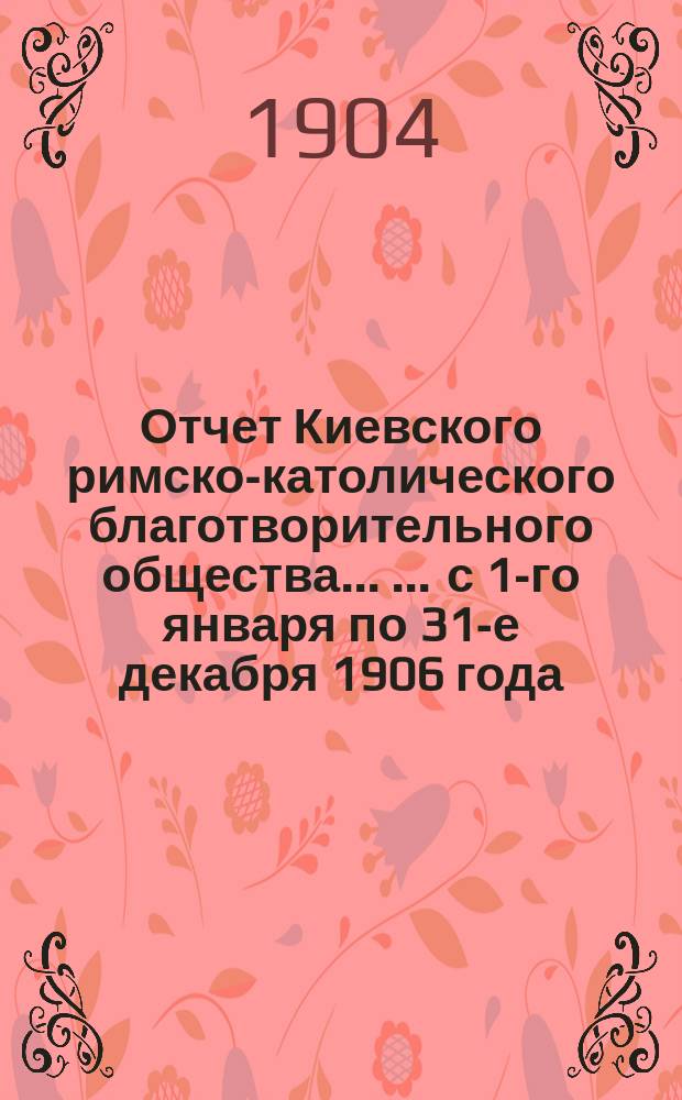 Отчет Киевского римско-католического благотворительного общества ... ... с 1-го января по 31-е декабря 1906 года