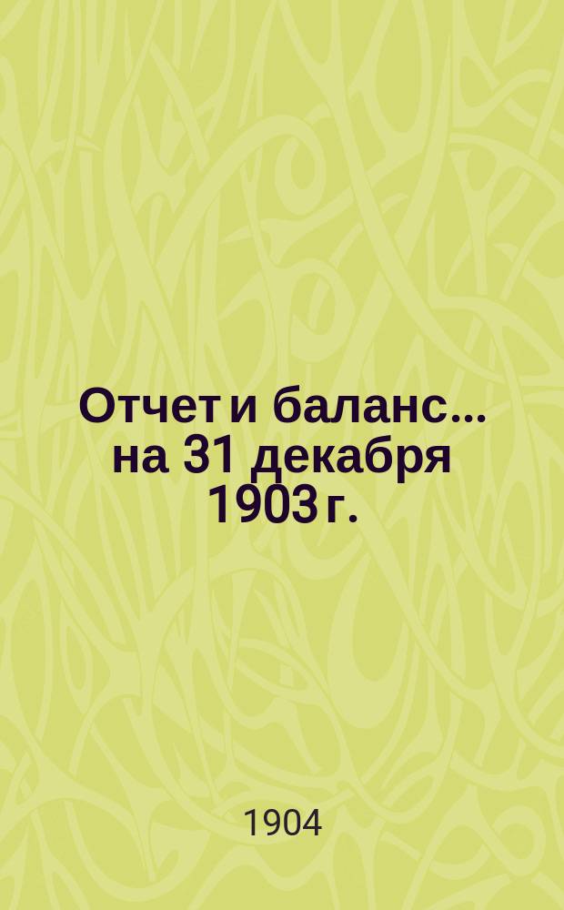 Отчет и баланс ... на 31 декабря 1903 г.
