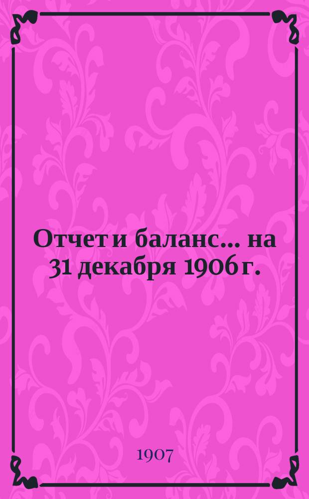 Отчет и баланс ... на 31 декабря 1906 г.