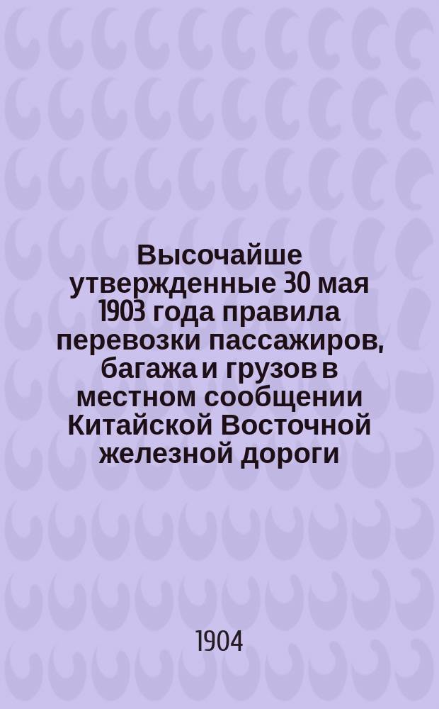 Высочайше утвержденные 30 мая 1903 года правила перевозки пассажиров, багажа и грузов в местном сообщении Китайской Восточной железной дороги : С предисл., огл. и сравнительным указателем