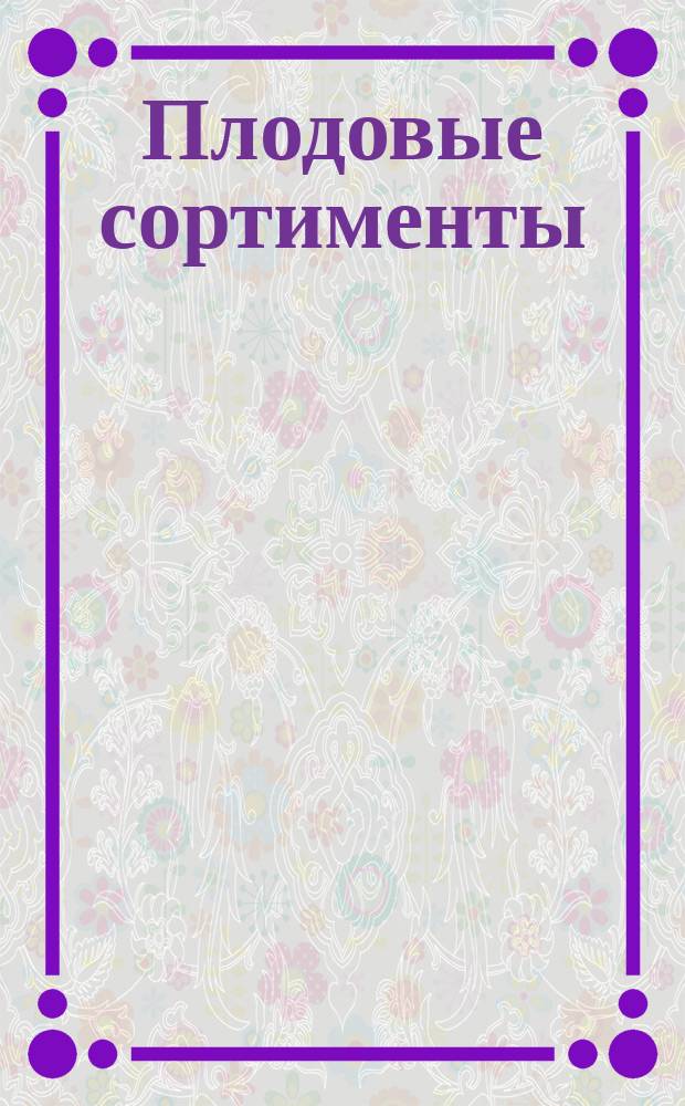 ... Плодовые сортименты : Выбор наиболее подходящих для разведения в промышленных садах сортов плодовых деревьев для различных губерний и местностей Европейской России
